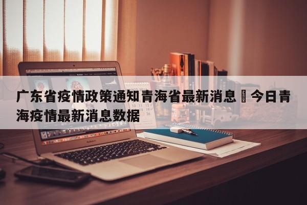 广东省疫情政策通知青海省最新消息›今日青海疫情最新消息数据