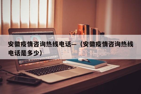 安徽疫情咨询热线电话—（安徽疫情咨询热线电话是多少）