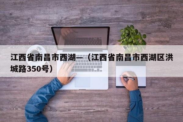 江西省南昌市西湖—（江西省南昌市西湖区洪城路350号）