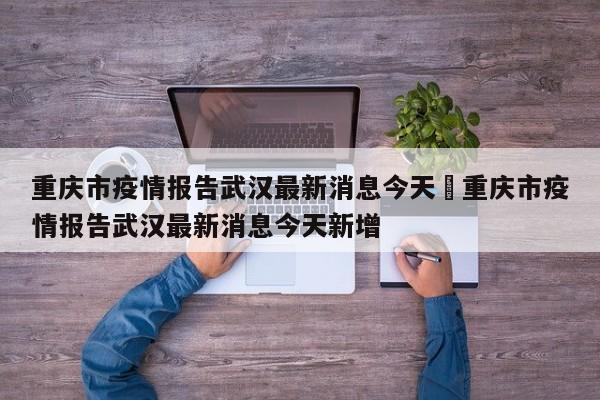 重庆市疫情报告武汉最新消息今天›重庆市疫情报告武汉最新消息今天新增