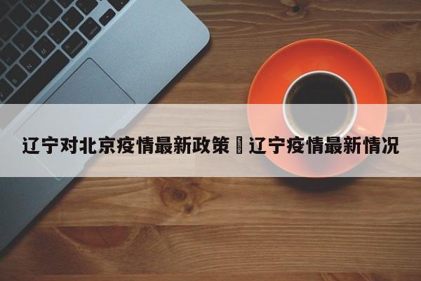 辽宁对北京疫情最新政策›辽宁疫情最新情况