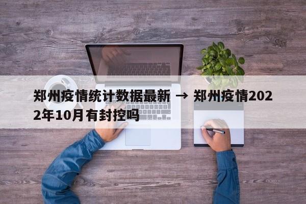 郑州疫情统计数据最新 → 郑州疫情2022年10月有封控吗