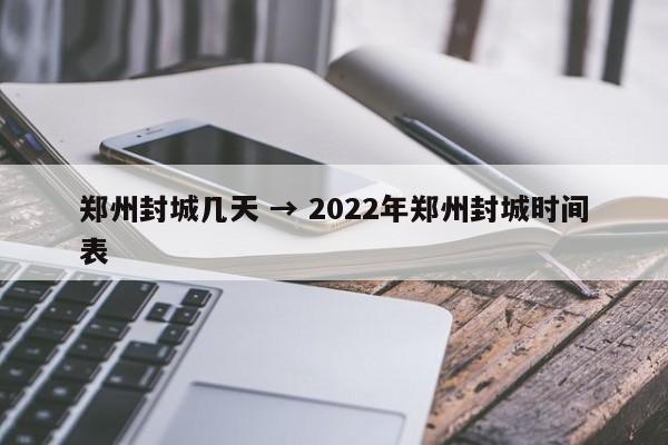 郑州封城几天 → 2022年郑州封城时间表