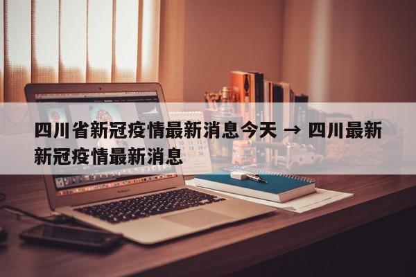 四川省新冠疫情最新消息今天 → 四川最新新冠疫情最新消息