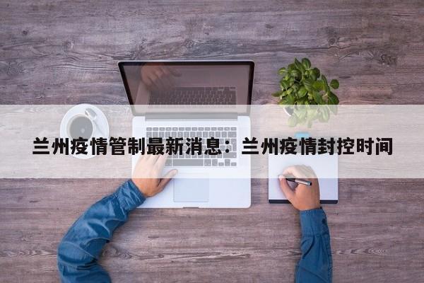 兰州疫情管制最新消息：兰州疫情封控时间