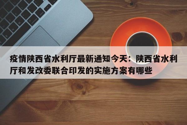 疫情陕西省水利厅最新通知今天：陕西省水利厅和发改委联合印发的实施方案有哪些