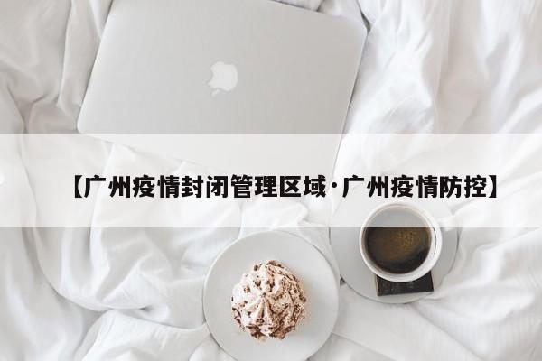 【广州疫情封闭管理区域·广州疫情防控】