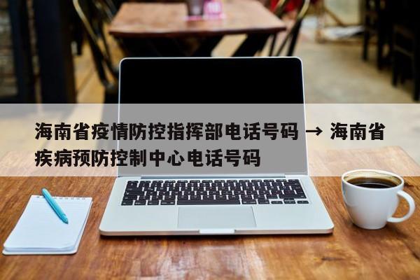 海南省疫情防控指挥部电话号码 → 海南省疾病预防控制中心电话号码