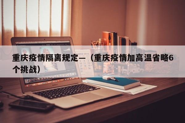 重庆疫情隔离规定—(重庆疫情加高温省略6个挑战)