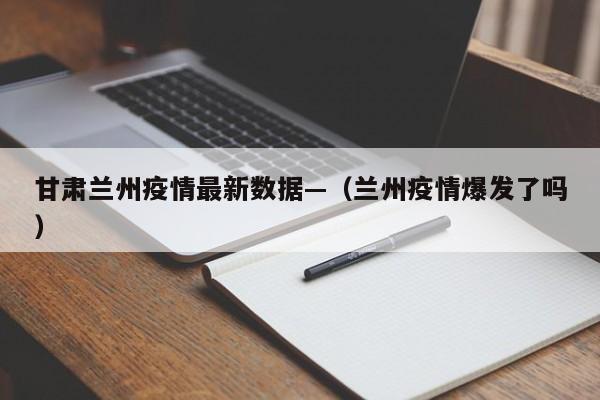 甘肃兰州疫情最新数据—（兰州疫情爆发了吗）