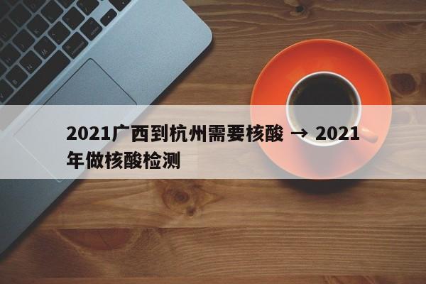 2021广西到杭州需要核酸 → 2021年做核酸检测