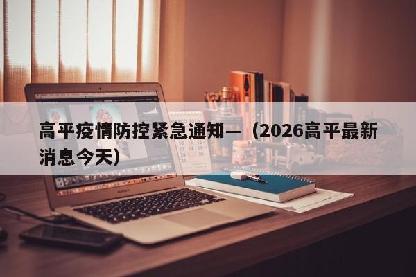 高平疫情防控紧急通知—（2026高平最新消息今天）