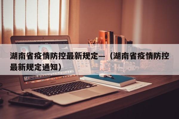 湖南省疫情防控最新规定—（湖南省疫情防控最新规定通知）