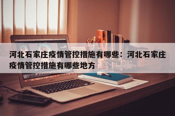 河北石家庄疫情管控措施有哪些：河北石家庄疫情管控措施有哪些地方