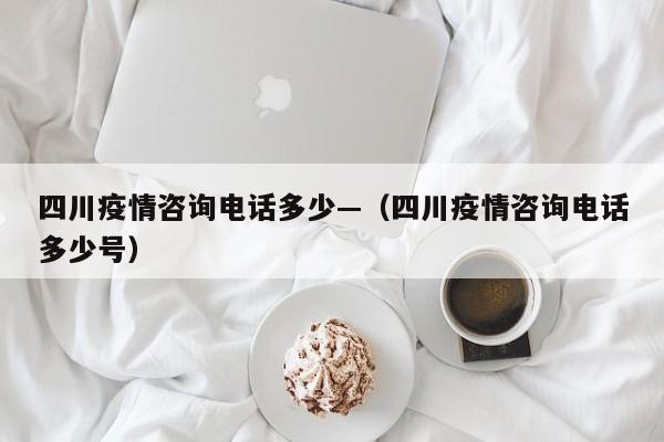 四川疫情咨询电话多少—（四川疫情咨询电话多少号）