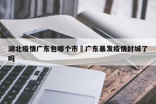 湖北疫情广东包哪个市›广东暴发疫情封城了吗