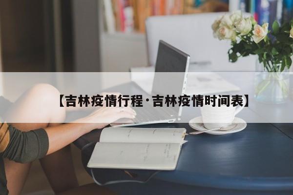 【吉林疫情行程·吉林疫情时间表】