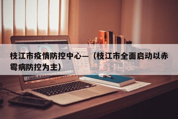 枝江市疫情防控中心—（枝江市全面启动以赤霉病防控为主）