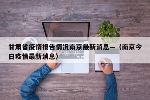 甘肃省疫情报告情况南京最新消息—（南京今日疫情最新消息）
