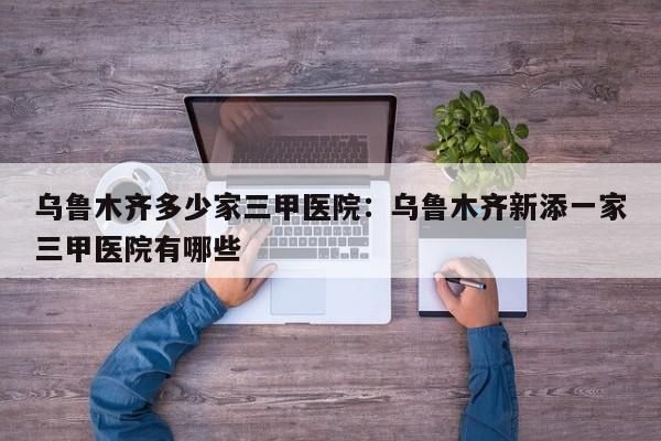 乌鲁木齐多少家三甲医院：乌鲁木齐新添一家三甲医院有哪些
