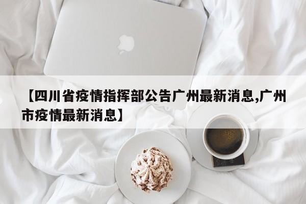 【四川省疫情指挥部公告广州最新消息,广州市疫情最新消息】