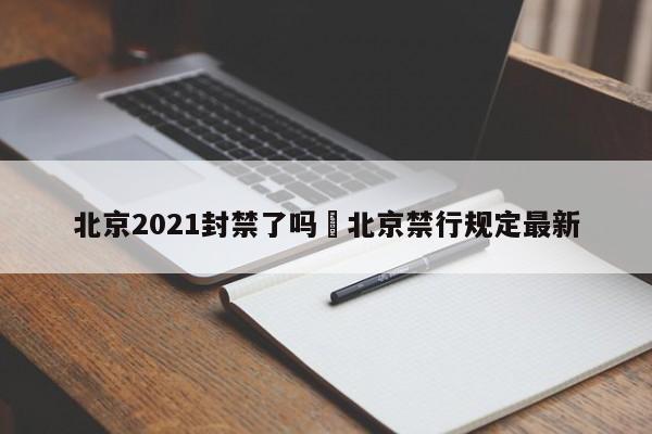 北京2021封禁了吗›北京禁行规定最新