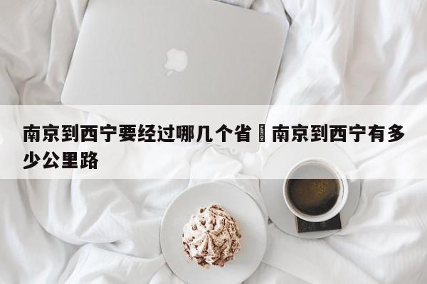南京到西宁要经过哪几个省›南京到西宁有多少公里路