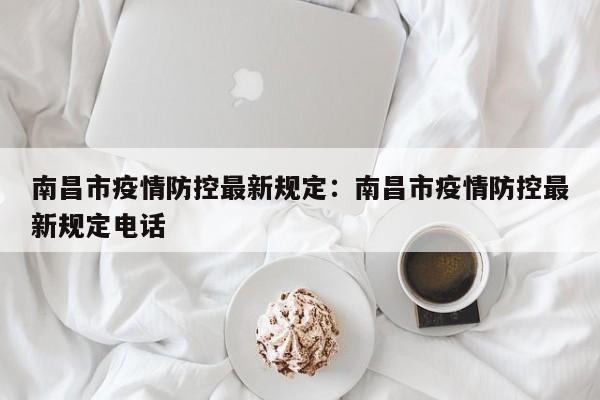 南昌市疫情防控最新规定：南昌市疫情防控最新规定电话