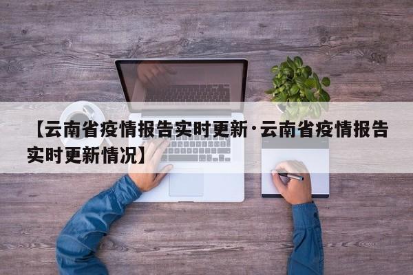 【云南省疫情报告实时更新·云南省疫情报告实时更新情况】
