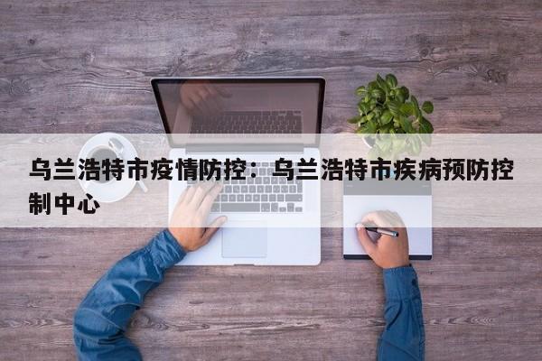 乌兰浩特市疫情防控：乌兰浩特市疾病预防控制中心