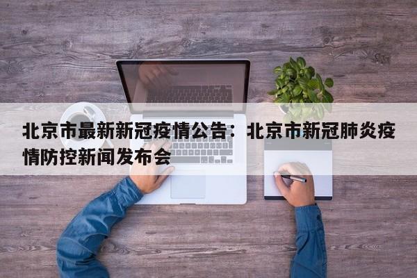 北京市最新新冠疫情公告：北京市新冠肺炎疫情防控新闻发布会