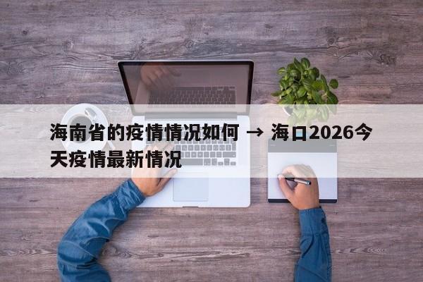 海南省的疫情情况如何 → 海口2026今天疫情最新情况