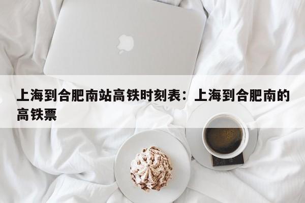 上海到合肥南站高铁时刻表：上海到合肥南的高铁票