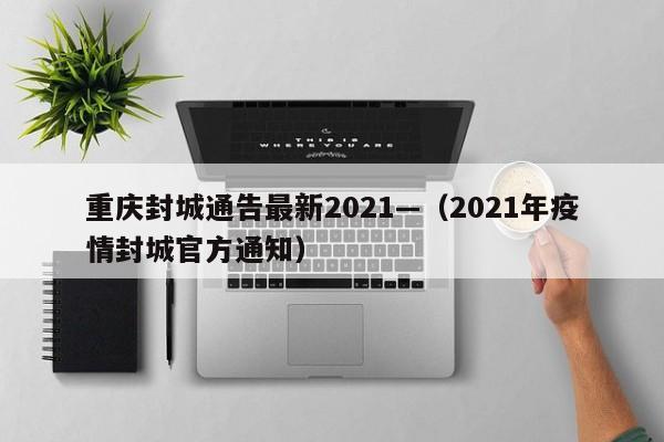 重庆封城通告最新2021—（2021年疫情封城官方通知）