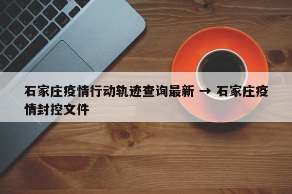 石家庄疫情行动轨迹查询最新 → 石家庄疫情封控文件