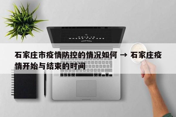 石家庄市疫情防控的情况如何 → 石家庄疫情开始与结束的时间