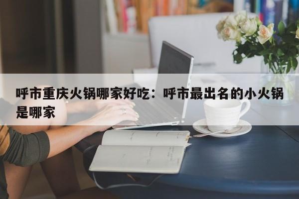 呼市重庆火锅哪家好吃：呼市最出名的小火锅是哪家
