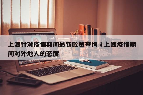 上海针对疫情期间最新政策查询›上海疫情期间对外地人的态度