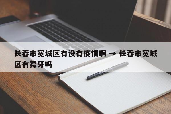 长春市宽城区有没有疫情啊 → 长春市宽城区有舞牙吗