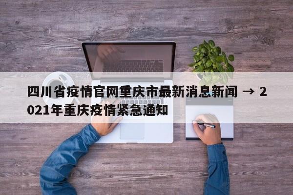 四川省疫情官网重庆市最新消息新闻 → 2021年重庆疫情紧急通知