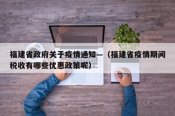 福建省政府关于疫情通知—（福建省疫情期间税收有哪些优惠政策呢）