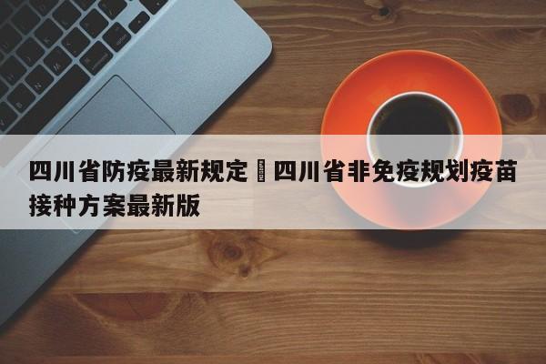 四川省防疫最新规定›四川省非免疫规划疫苗接种方案最新版