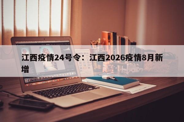 江西疫情24号令：江西2026疫情8月新增