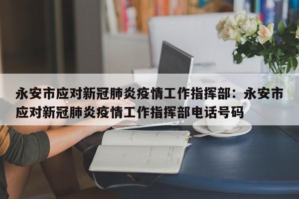 永安市应对新冠肺炎疫情工作指挥部：永安市应对新冠肺炎疫情工作指挥部电话号码