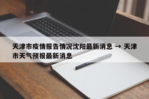 天津市疫情报告情况沈阳最新消息 → 天津市天气预报最新消息