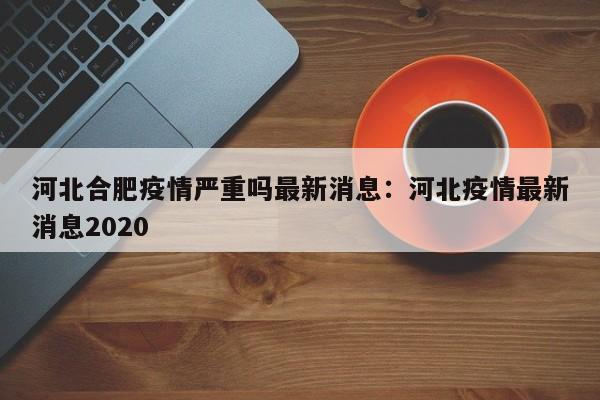 河北合肥疫情严重吗最新消息：河北疫情最新消息2020