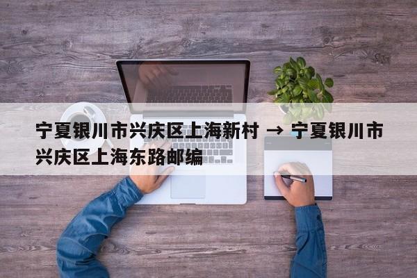 宁夏银川市兴庆区上海新村 → 宁夏银川市兴庆区上海东路邮编
