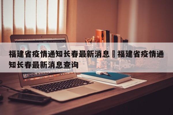 福建省疫情通知长春最新消息›福建省疫情通知长春最新消息查询