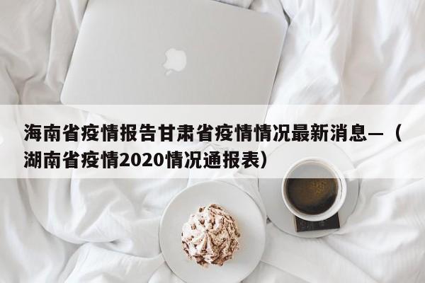 海南省疫情报告甘肃省疫情情况最新消息—（湖南省疫情2020情况通报表）