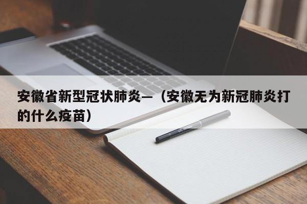 安徽省新型冠状肺炎—（安徽无为新冠肺炎打的什么疫苗）